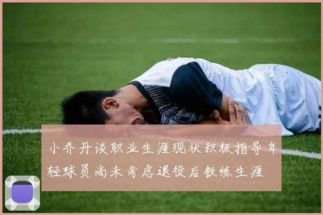 小乔丹谈职业生涯现状积极指导年轻球员尚未考虑退役后教练生涯